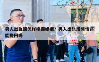 男人出軌后怎樣挽回婚姻？男人出軌后感情還能挽回嗎