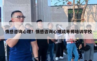 情感咨詢心理？情感咨詢心理疏導師培訓學校