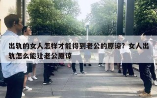 出軌的女人怎樣才能得到老公的原諒？女人出軌怎么能讓老公原諒