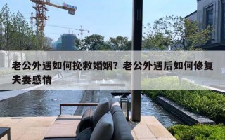 老公外遇如何挽救婚姻？老公外遇后如何修復(fù)夫妻感情