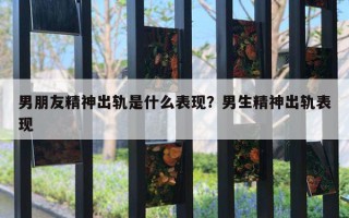 男朋友精神出軌是什么表現(xiàn)？男生精神出軌表現(xiàn)