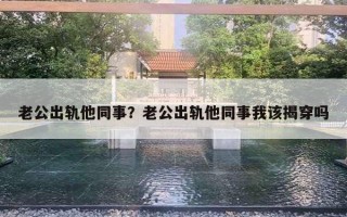 老公出軌他同事？老公出軌他同事我該揭穿嗎