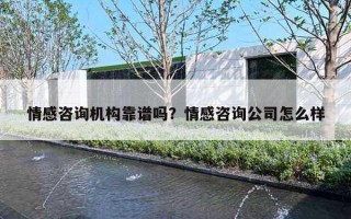 情感咨詢機構(gòu)靠譜嗎？情感咨詢公司怎么樣