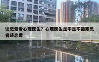 談戀愛看心理醫(yī)生？心理醫(yī)生是不是不能跟患者談戀愛