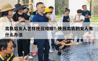 出軌后女人怎樣挽回婚姻？挽回出軌的女人有什么辦法