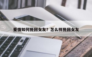 愛情如何挽回女友？怎么樣挽回女友