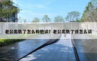 老公出軌了怎么和他談？老公出軌了該怎么談