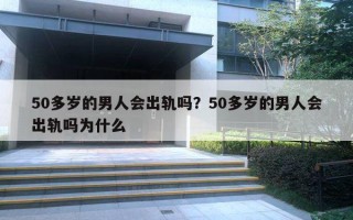 50多歲的男人會(huì)出軌嗎？50多歲的男人會(huì)出軌嗎為什么