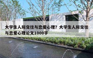 大學生人際交往與戀愛心理？大學生人際交往與戀愛心理論文1000字