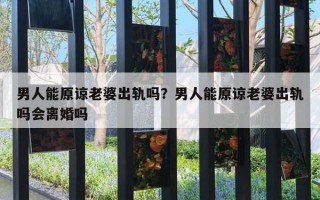 男人能原諒老婆出軌嗎？男人能原諒老婆出軌嗎會離婚嗎