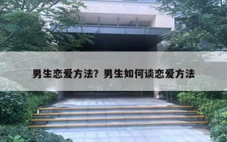 男生戀愛方法？男生如何談戀愛方法