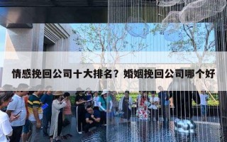 情感挽回公司十大排名？婚姻挽回公司哪個(gè)好