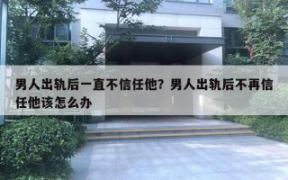 男人出軌后一直不信任他？男人出軌后不再信任他該怎么辦