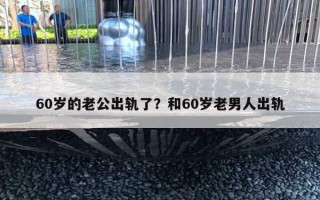 60歲的老公出軌了？和60歲老男人出軌