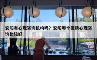 安陽有心理咨詢機構(gòu)嗎？安陽哪個醫(yī)院心理咨詢比較好