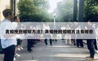 離婚挽回婚姻方法？離婚挽回婚姻方法有哪些