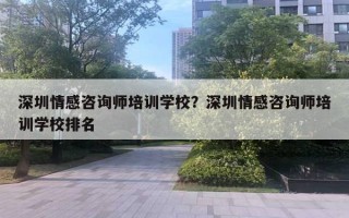 深圳情感咨詢(xún)師培訓(xùn)學(xué)校？深圳情感咨詢(xún)師培訓(xùn)學(xué)校排名