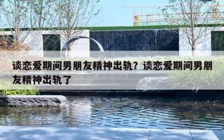 談戀愛期間男朋友精神出軌？談戀愛期間男朋友精神出軌了