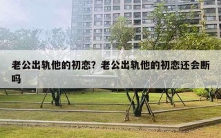 老公出軌他的初戀？老公出軌他的初戀還會斷嗎