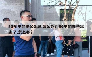 50多歲的老公出軌怎么辦？50歲的妻子出軌了,怎么辦?