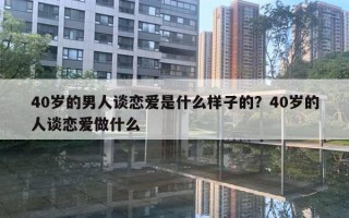 40歲的男人談戀愛是什么樣子的？40歲的人談戀愛做什么