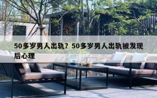 50多歲男人出軌？50多歲男人出軌被發(fā)現(xiàn)后心理