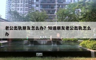 老公出軌朋友怎么辦？知道朋友老公出軌怎么辦