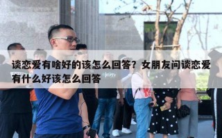 談戀愛有啥好的該怎么回答？女朋友問談戀愛有什么好該怎么回答