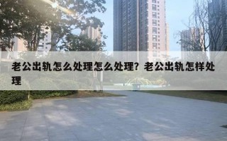 老公出軌怎么處理怎么處理？老公出軌怎樣處理