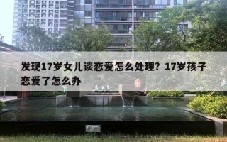 發(fā)現(xiàn)17歲女兒談戀愛(ài)怎么處理？17歲孩子戀愛(ài)了怎么辦