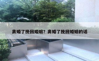 離婚了挽回婚姻？離婚了挽回婚姻的話