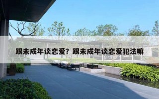 跟未成年談戀愛？跟未成年談戀愛犯法嘛