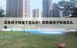 出軌孩子知道了怎么辦？出軌被孩子知道怎么辦