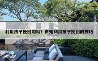 利用孩子挽回婚姻？離婚利用孩子挽回的技巧