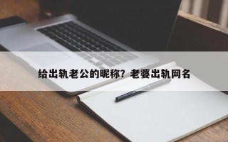 給出軌老公的昵稱？老婆出軌網名