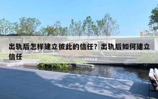 出軌后怎樣建立彼此的信任？出軌后如何建立信任