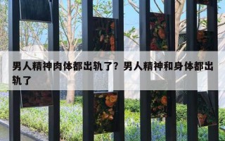 男人精神肉體都出軌了？男人精神和身體都出軌了