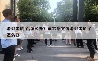 老公出軌了,怎么辦？第六感覺(jué)得老公出軌了怎么辦