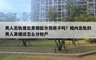 男人出軌提出離婚能分到房子嗎？婚內(nèi)出軌的男人離婚該怎么分財產(chǎn)