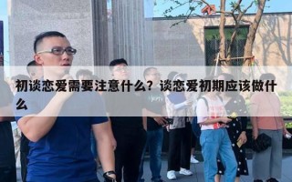 初談戀愛需要注意什么？談戀愛初期應(yīng)該做什么