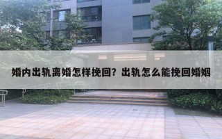 婚內(nèi)出軌離婚怎樣挽回？出軌怎么能挽回婚姻