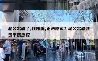 老公出軌了,我嫌臟,無法原諒？老公出軌我該不該原諒