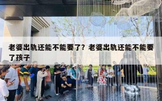 老婆出軌還能不能要了？老婆出軌還能不能要了孩子