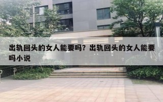 出軌回頭的女人能要嗎？出軌回頭的女人能要嗎小說