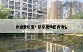 談戀愛動圖？談戀愛動圖表情包