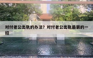 對(duì)付老公出軌的辦法？對(duì)付老公出軌最狠的一招