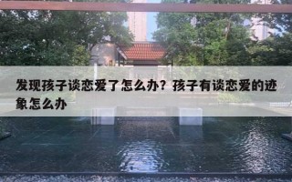 發(fā)現孩子談戀愛了怎么辦？孩子有談戀愛的跡象怎么辦