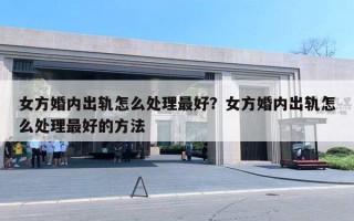 女方婚內(nèi)出軌怎么處理最好？女方婚內(nèi)出軌怎么處理最好的方法