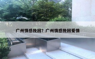 廣州情感挽回？廣州情感挽回愛情