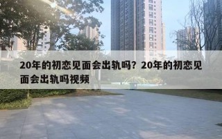 20年的初戀見面會出軌嗎？20年的初戀見面會出軌嗎視頻